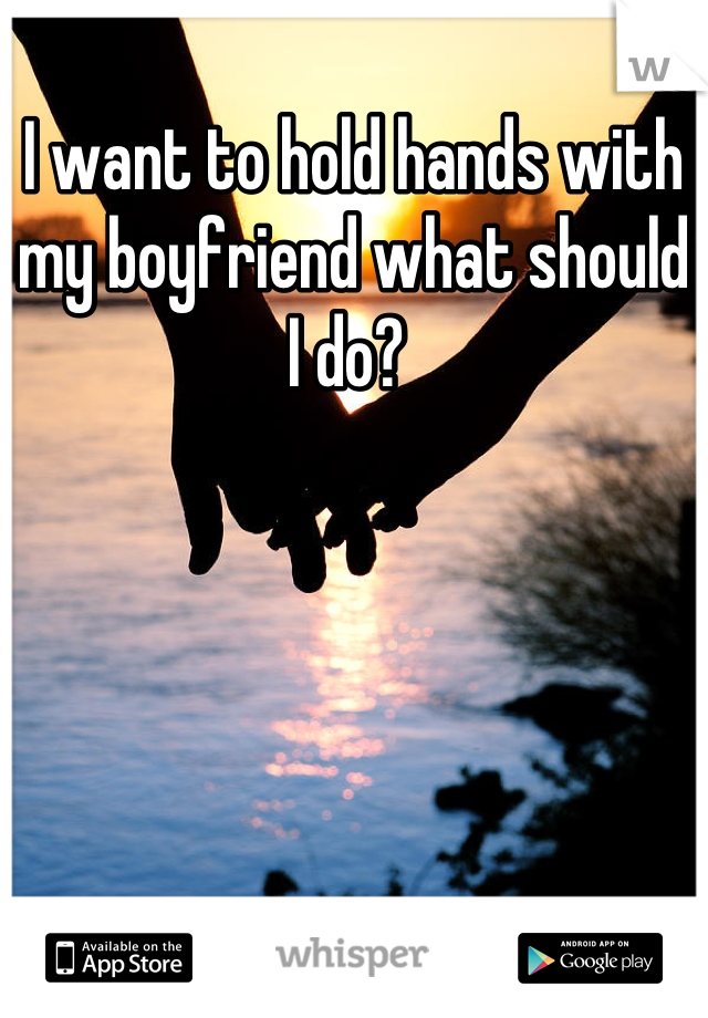 I want to hold hands with my boyfriend what should I do? 