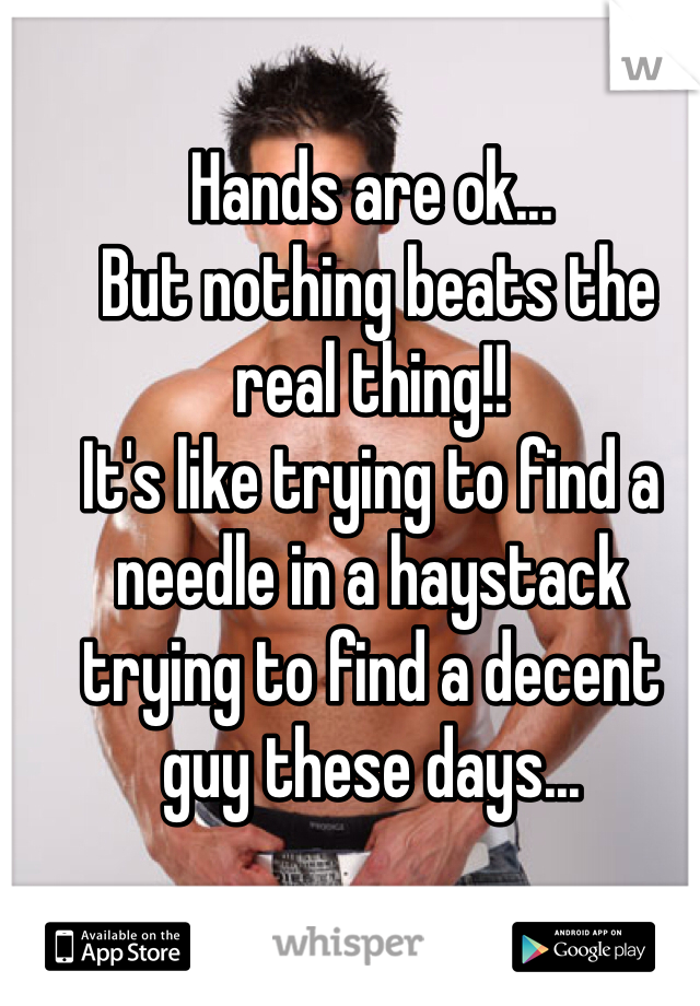 Hands are ok...
 But nothing beats the real thing!!
It's like trying to find a needle in a haystack trying to find a decent guy these days... 
