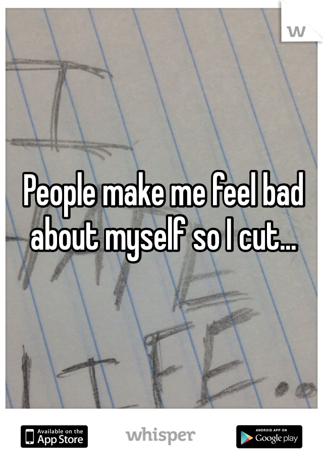 People make me feel bad about myself so I cut...

