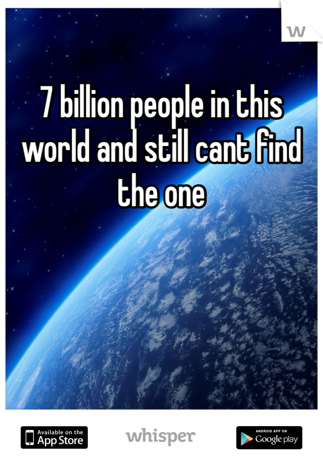 7 billion people in this world and still cant find the one 