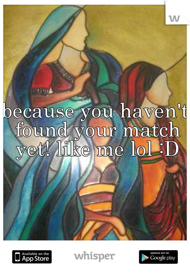 because you haven't found your match yet! like me lol :D