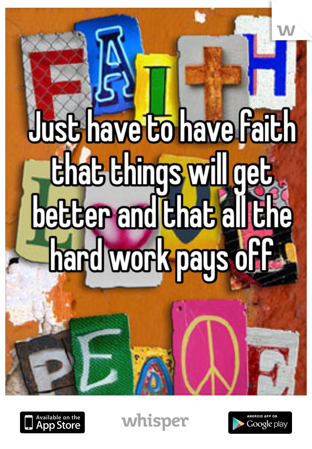 Just have to have faith that things will get better and that all the hard work pays off
