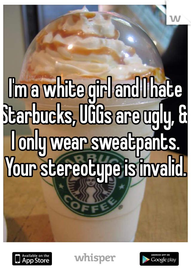 I'm a white girl and I hate Starbucks, UGGs are ugly, & I only wear sweatpants. Your stereotype is invalid. 