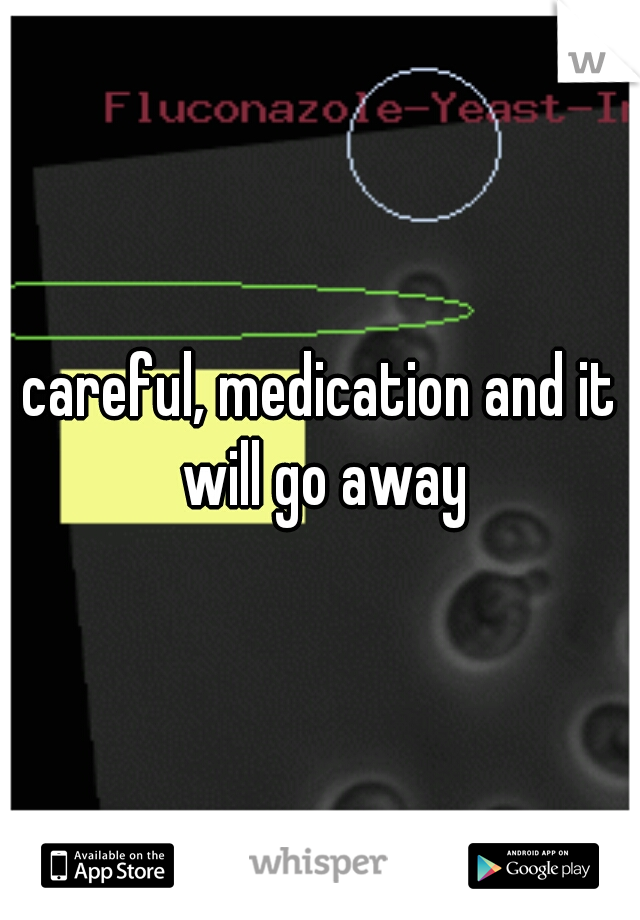 careful, medication and it will go away