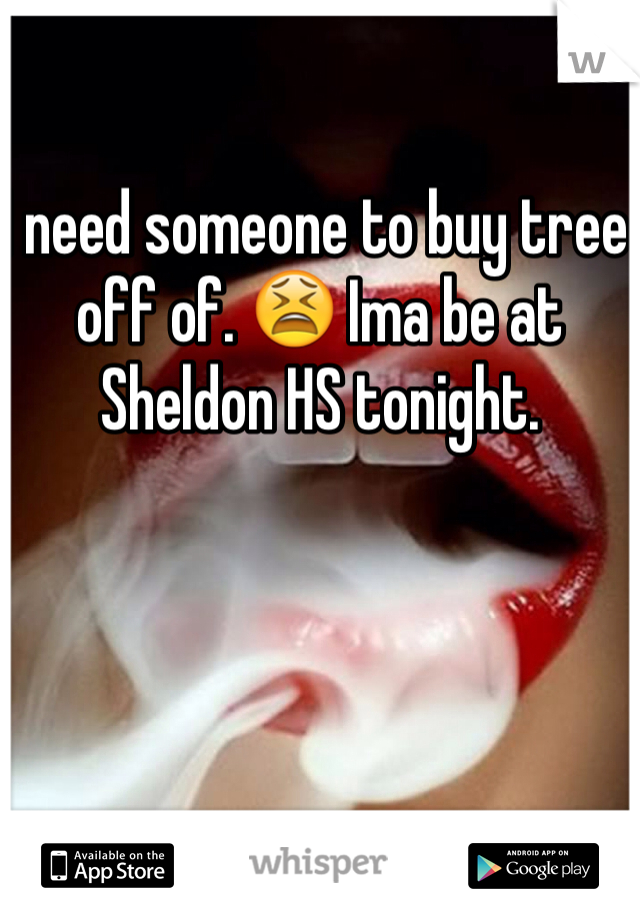I need someone to buy tree off of. 😫 Ima be at Sheldon HS tonight.