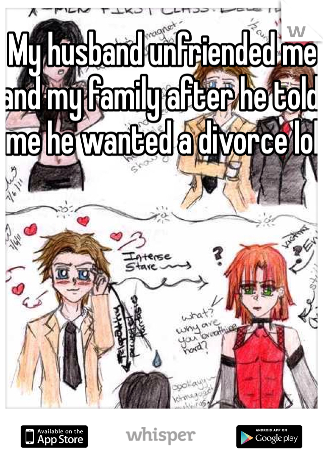 My husband unfriended me and my family after he told me he wanted a divorce lol 