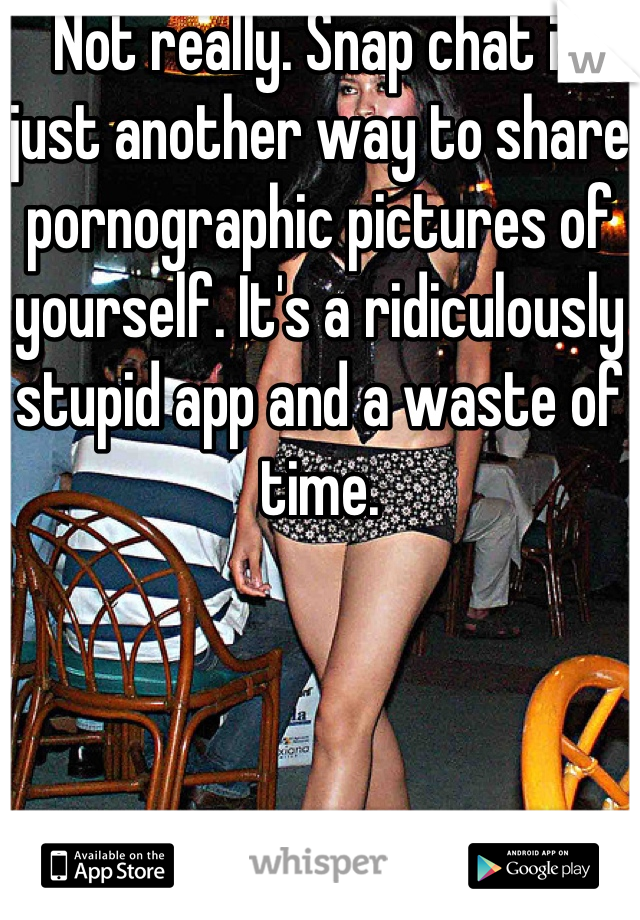 Not really. Snap chat is just another way to share pornographic pictures of yourself. It's a ridiculously stupid app and a waste of time.