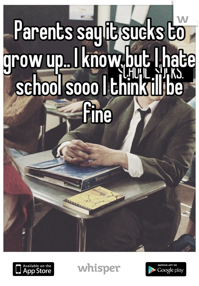 Parents say it sucks to grow up.. I know but I hate school sooo I think ill be fine 