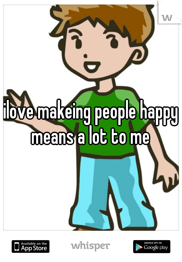 ilove makeing people happy means a lot to me 