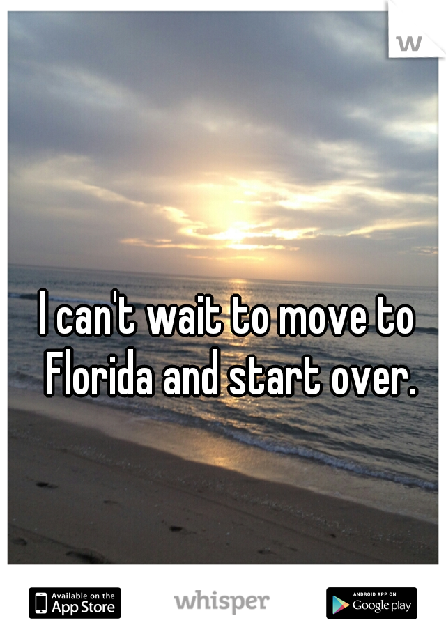 I can't wait to move to Florida and start over.