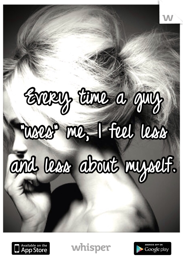 Every time a guy "uses" me, I feel less and less about myself. 