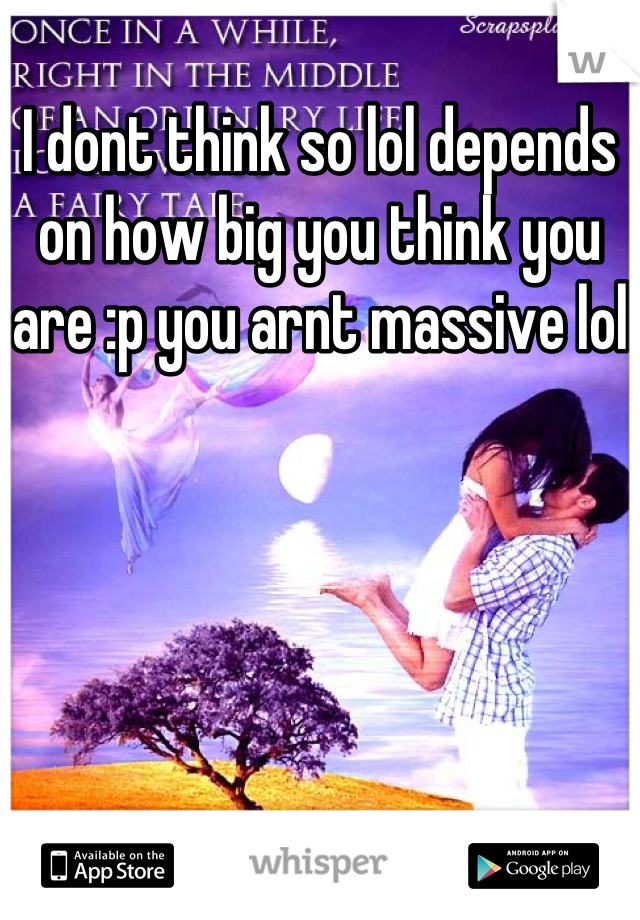 I dont think so lol depends on how big you think you are :p you arnt massive lol