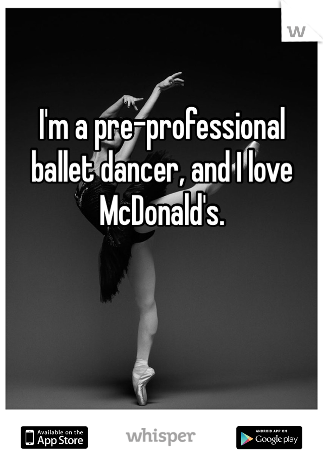 I'm a pre-professional ballet dancer, and I love McDonald's. 