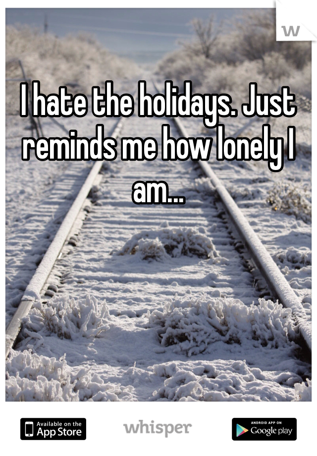 I hate the holidays. Just reminds me how lonely I am...