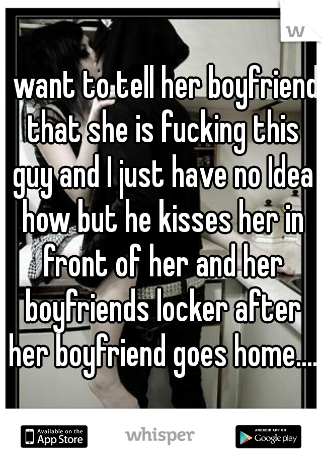 I want to tell her boyfriend that she is fucking this guy and I just have no Idea how but he kisses her in front of her and her boyfriends locker after her boyfriend goes home.... 