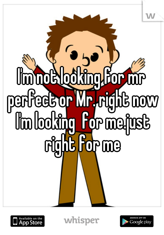 I'm not looking for mr perfect or Mr. right now I'm looking  for me.just right for me