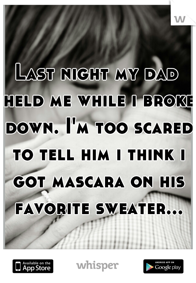 Last night my dad held me while i broke down. I'm too scared to tell him i think i got mascara on his favorite sweater...