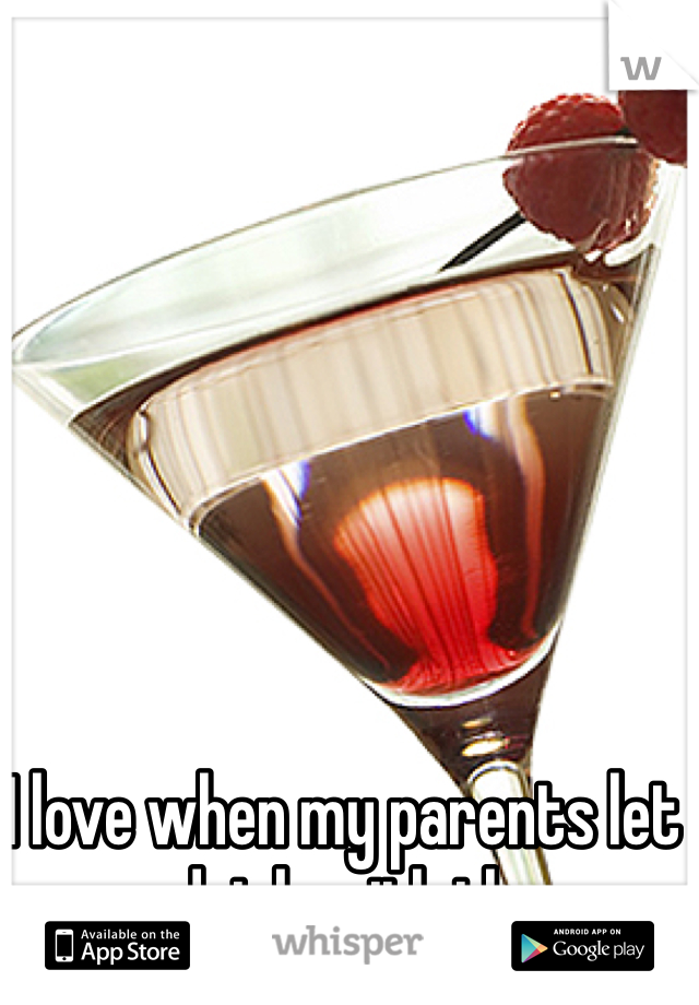 I love when my parents let me drink with them.