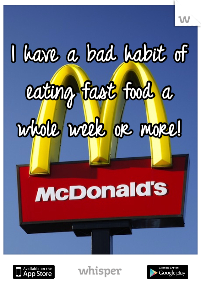 I have a bad habit of eating fast food a whole week or more!
