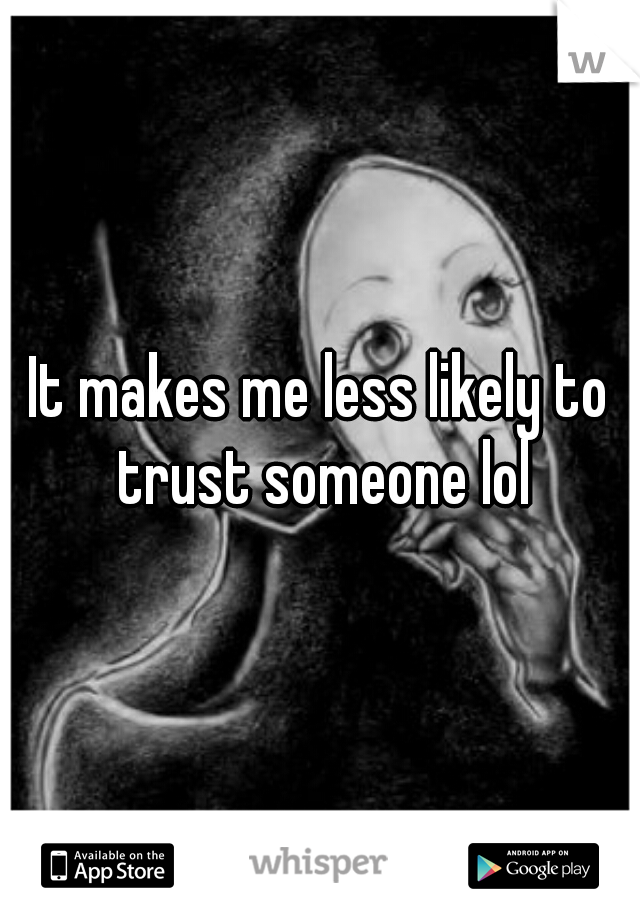 It makes me less likely to trust someone lol