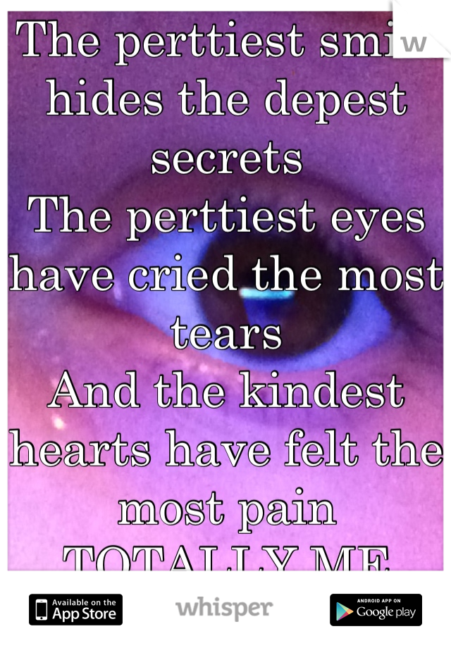 The perttiest smile hides the depest secrets
The perttiest eyes have cried the most tears
And the kindest hearts have felt the most pain 
TOTALLY ME