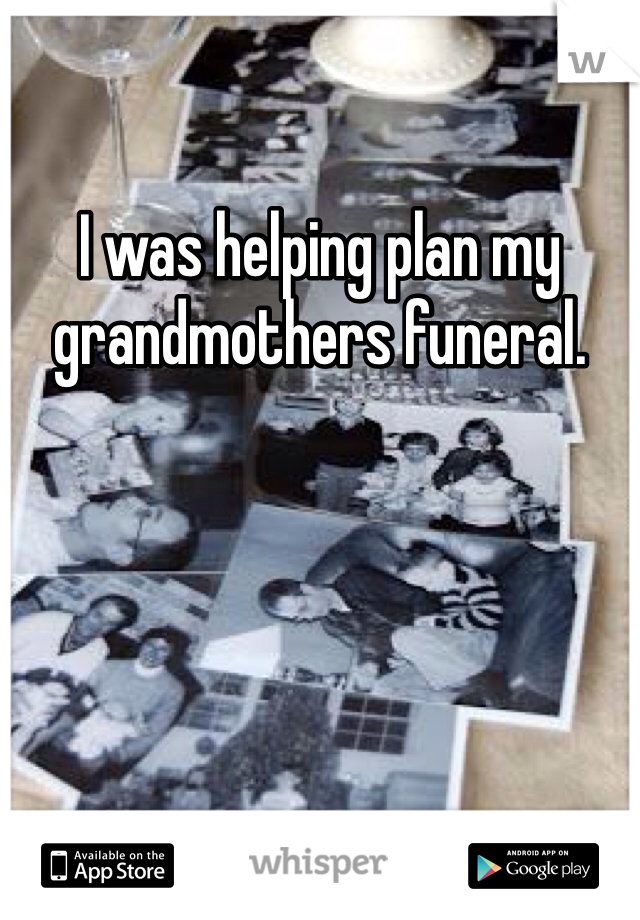 I was helping plan my grandmothers funeral. 
