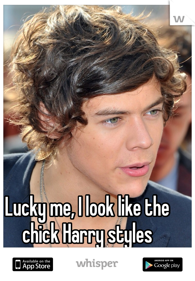 Lucky me, I look like the chick Harry styles apparently likes. 