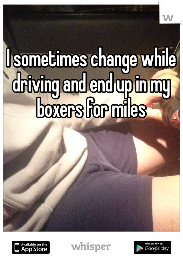 I sometimes change while driving and end up in my boxers for miles 