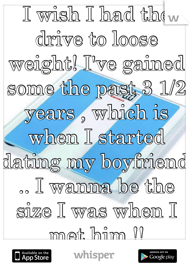 I wish I had the drive to loose weight! I've gained some the past 3 1/2 years , which is when I started dating my boyfriend .. I wanna be the size I was when I met him !! 
