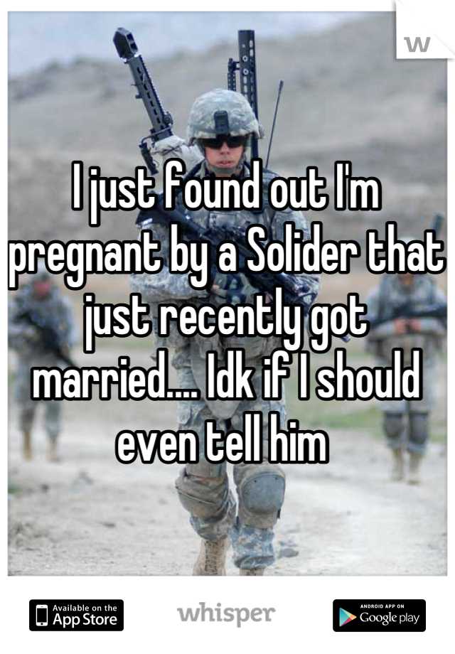 I just found out I'm pregnant by a Solider that just recently got married.... Idk if I should even tell him 