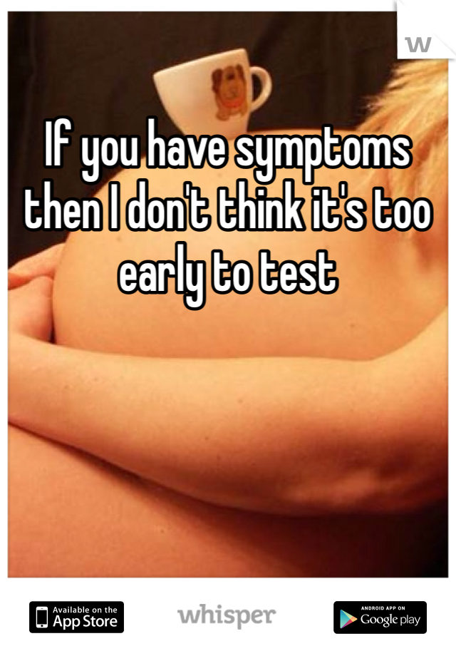 If you have symptoms then I don't think it's too early to test