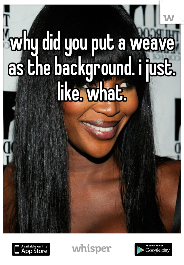 why did you put a weave as the background. i just. like. what.