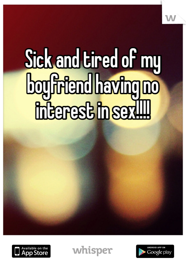 Sick and tired of my boyfriend having no interest in sex!!!! 