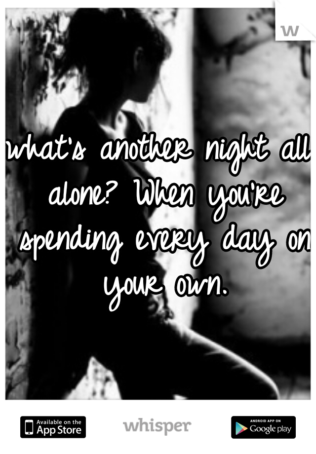 what's another night all alone? When you're spending every day on your own.