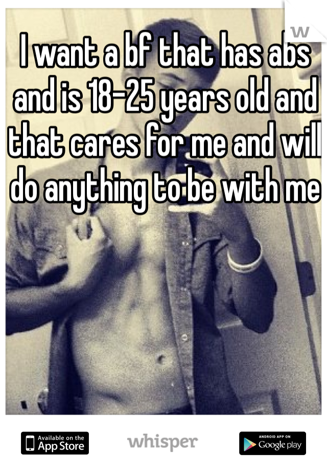 I want a bf that has abs and is 18-25 years old and that cares for me and will do anything to be with me