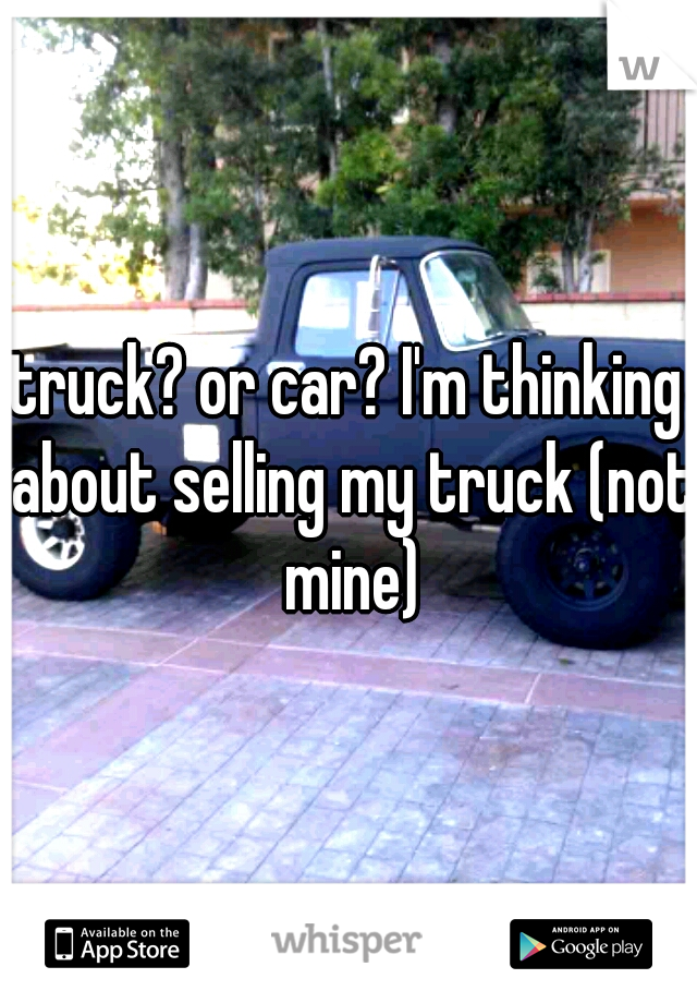 truck? or car? I'm thinking about selling my truck (not mine)
