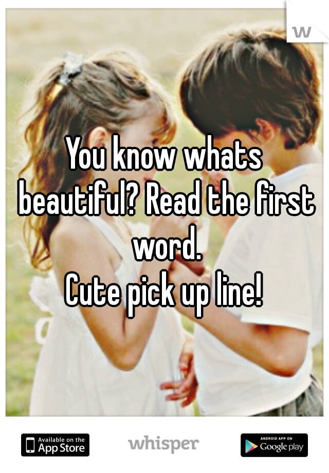 You know whats beautiful? Read the first word.

Cute pick up line!