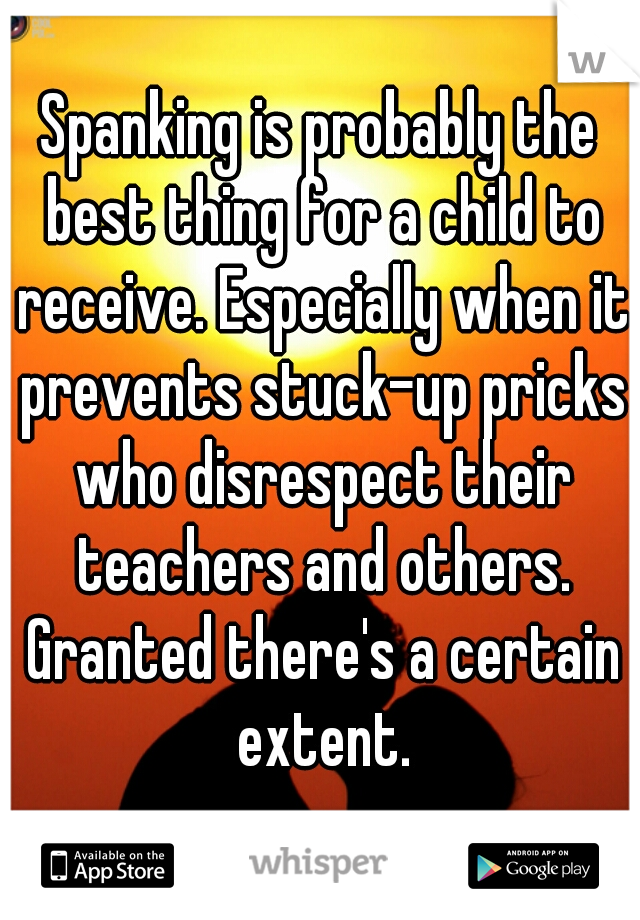 Spanking is probably the best thing for a child to receive. Especially when it prevents stuck-up pricks who disrespect their teachers and others. Granted there's a certain extent.