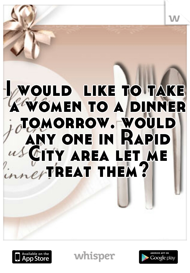 I would  like to take a women to a dinner tomorrow. would any one in Rapid City area let me treat them?