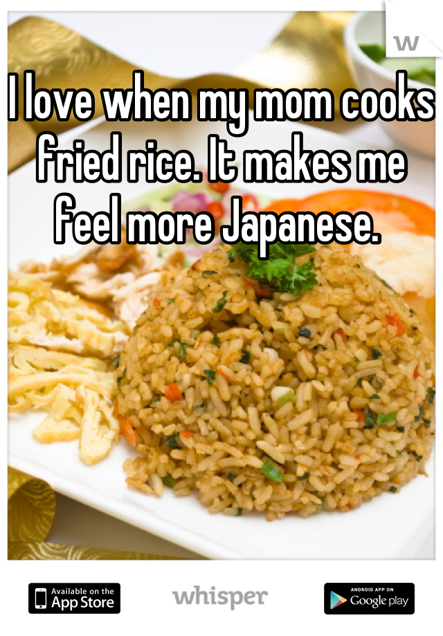 I love when my mom cooks fried rice. It makes me feel more Japanese. 