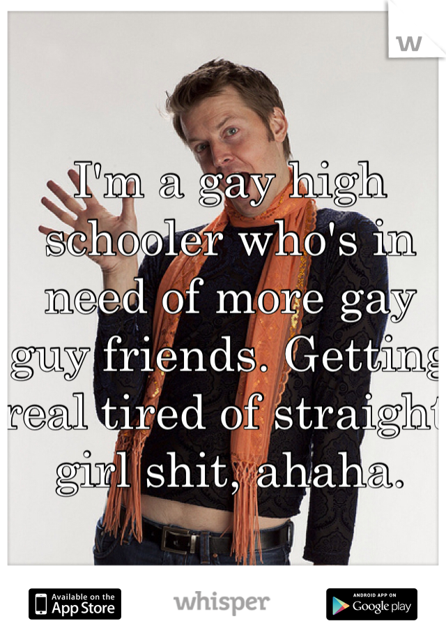 I'm a gay high schooler who's in need of more gay guy friends. Getting real tired of straight girl shit, ahaha. 
