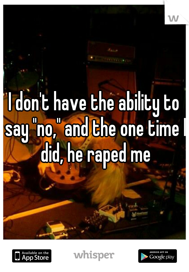 I don't have the ability to say "no," and the one time I did, he raped me