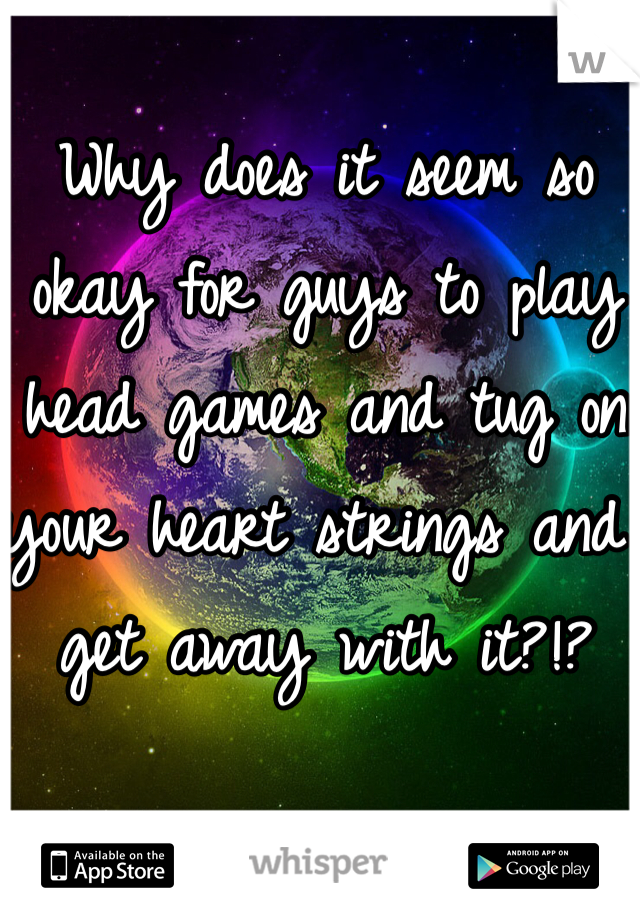 Why does it seem so okay for guys to play head games and tug on your heart strings and get away with it?!?