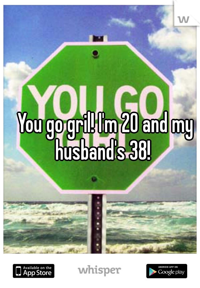 You go gril! I'm 20 and my husband's 38!  