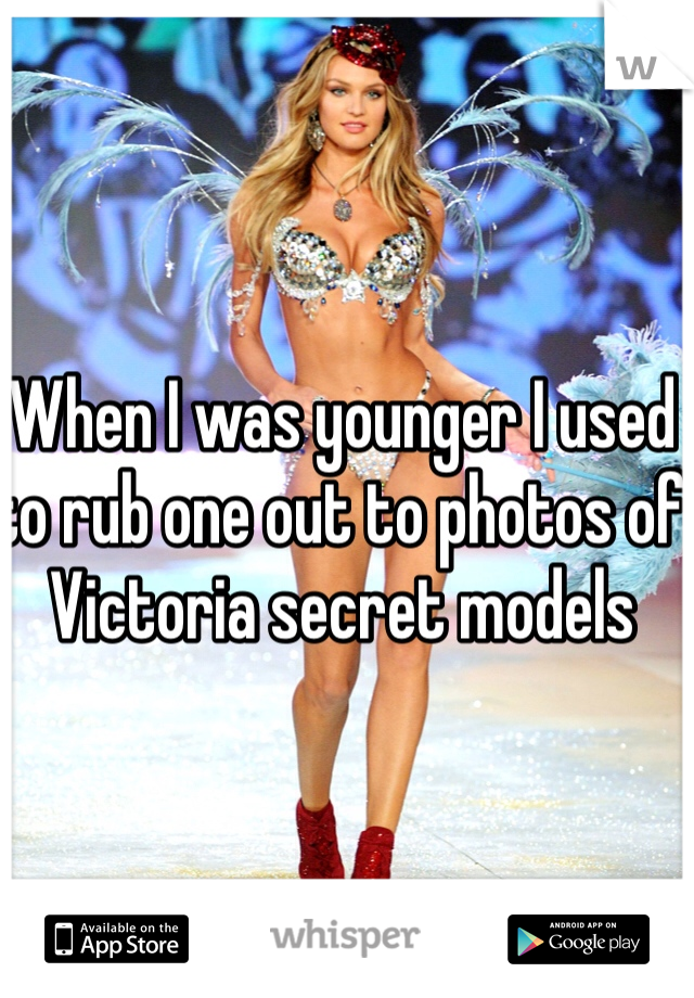 When I was younger I used to rub one out to photos of Victoria secret models 