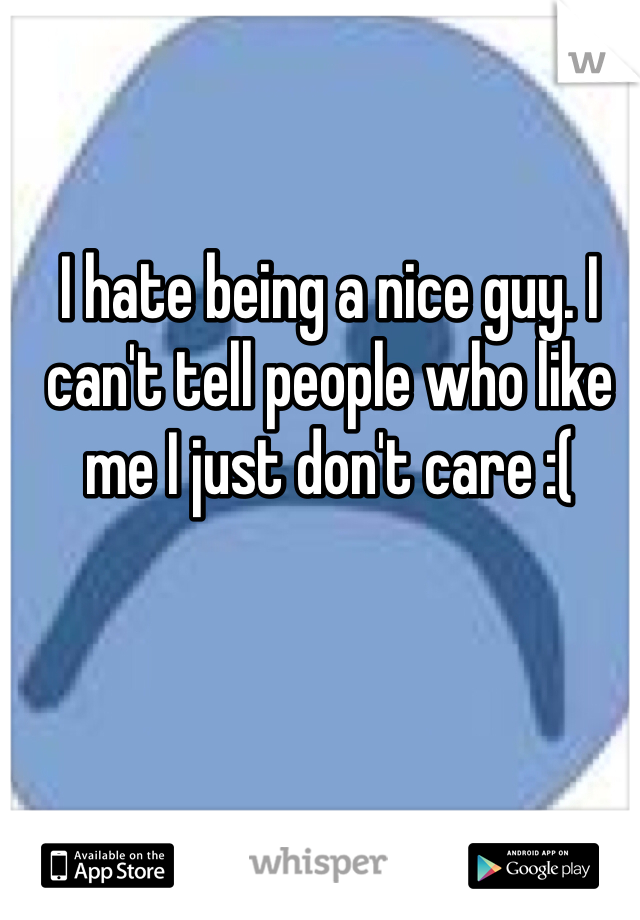 I hate being a nice guy. I can't tell people who like me I just don't care :(