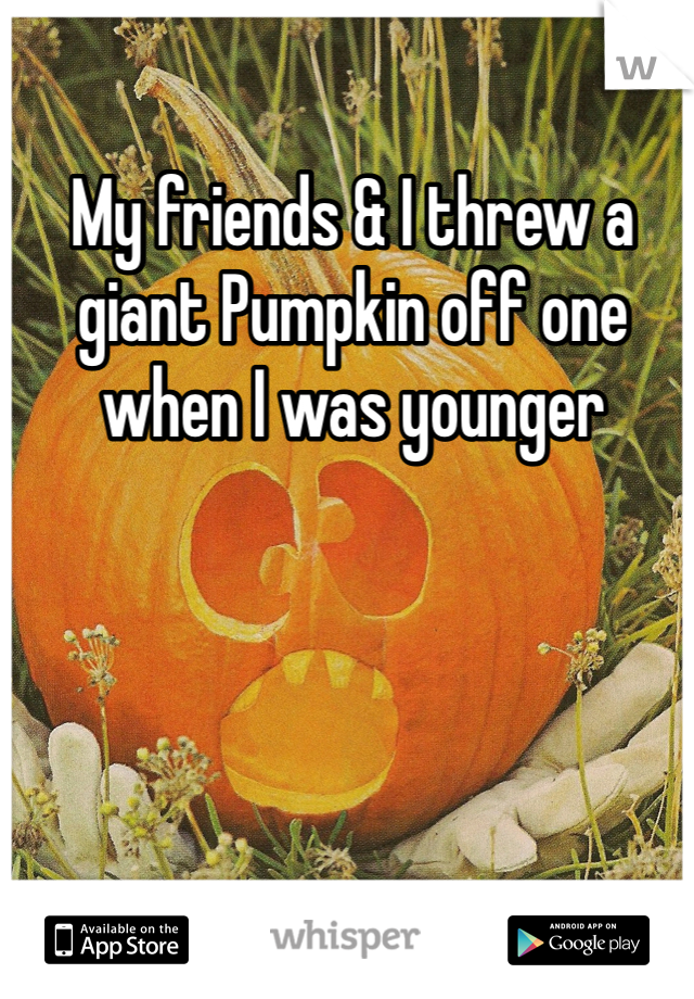 My friends & I threw a giant Pumpkin off one when I was younger
