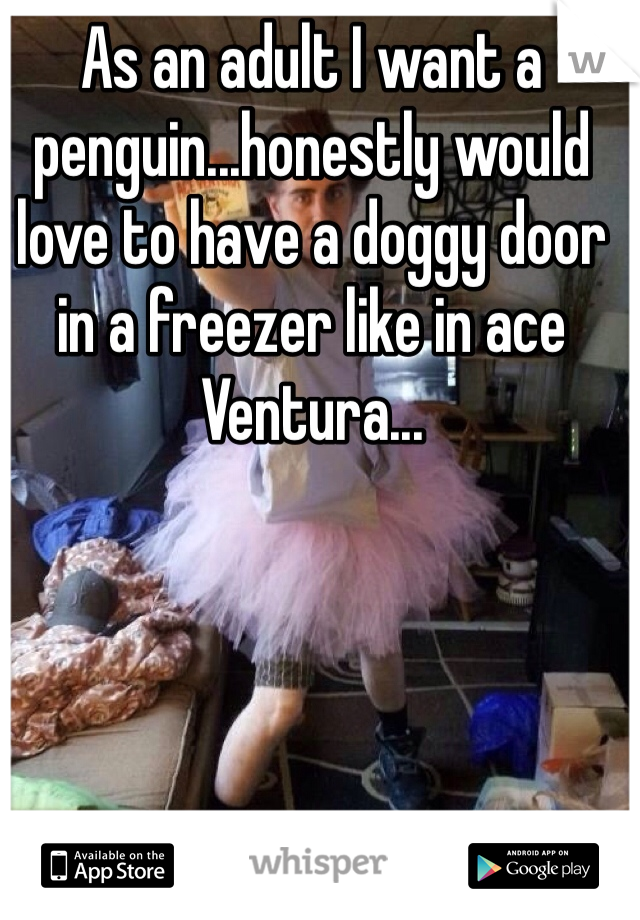 As an adult I want a penguin...honestly would love to have a doggy door in a freezer like in ace Ventura...