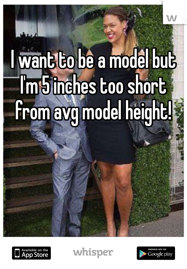 I want to be a model but I'm 5 inches too short from avg model height!
