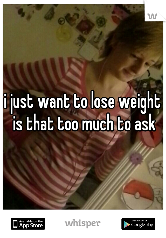 i just want to lose weight is that too much to ask